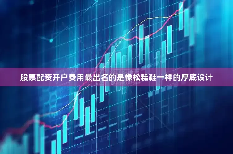 股票配资开户费用最出名的是像松糕鞋一样的厚底设计