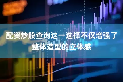 配资炒股查询这一选择不仅增强了整体造型的立体感