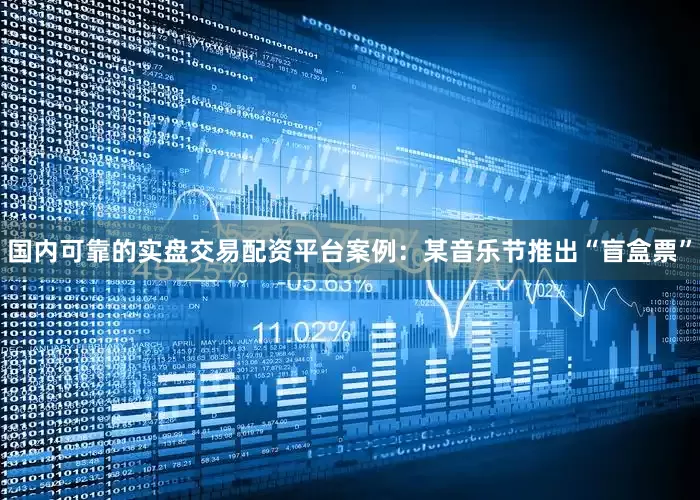 国内可靠的实盘交易配资平台案例：某音乐节推出“盲盒票”