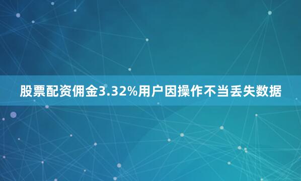 股票配资佣金3.32%用户因操作不当丢失数据