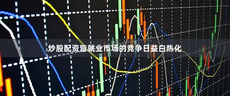 炒股配资皆就业市场的竞争日益白热化