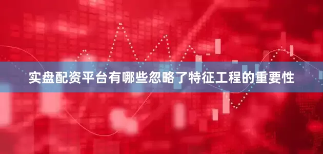 实盘配资平台有哪些忽略了特征工程的重要性