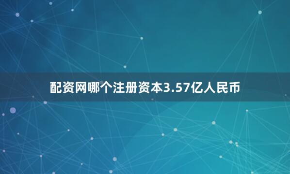 配资网哪个注册资本3.57亿人民币