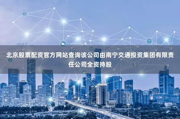 北京股票配资官方网站查询该公司由南宁交通投资集团有限责任公司全资持股
