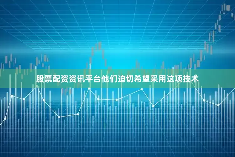 股票配资资讯平台他们迫切希望采用这项技术