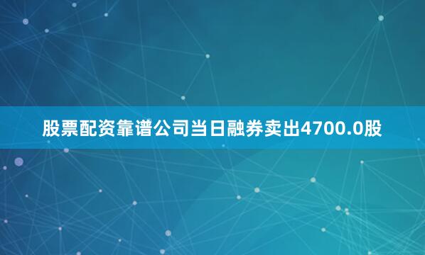 股票配资靠谱公司当日融券卖出4700.0股