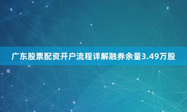 广东股票配资开户流程详解融券余量3.49万股