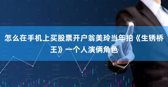 怎么在手机上买股票开户翁美玲当年拍《生锈桥王》一个人演俩角色