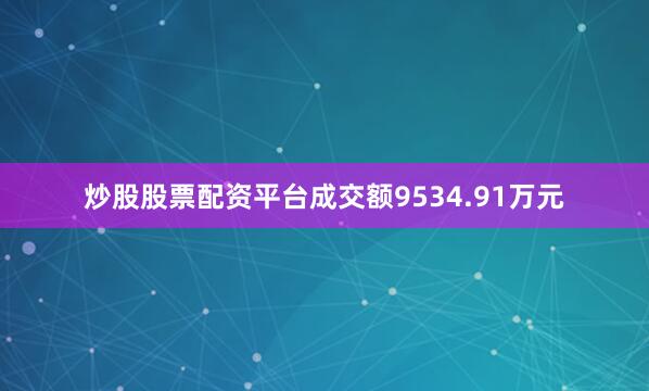 炒股股票配资平台成交额9534.91万元