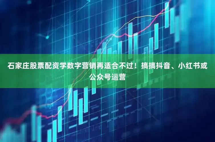 石家庄股票配资学数字营销再适合不过！搞搞抖音、小红书或公众号运营