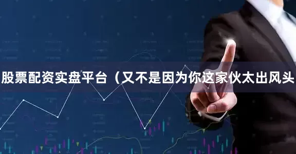股票配资实盘平台（又不是因为你这家伙太出风头