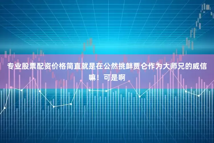 专业股票配资价格简直就是在公然挑衅贾仑作为大师兄的威信嘛！可是啊