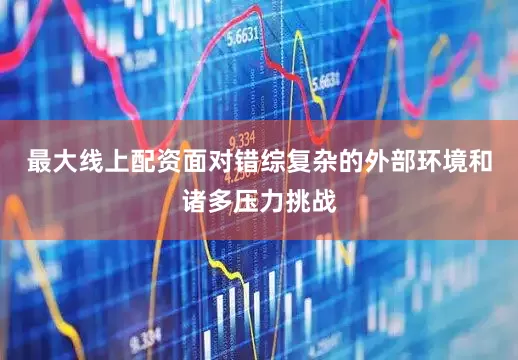 最大线上配资面对错综复杂的外部环境和诸多压力挑战