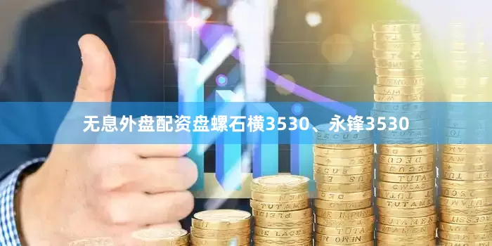 无息外盘配资盘螺石横3530、永锋3530