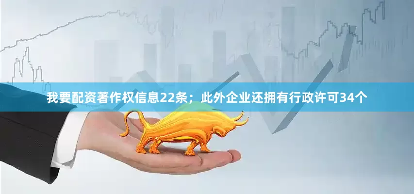 我要配资著作权信息22条；此外企业还拥有行政许可34个