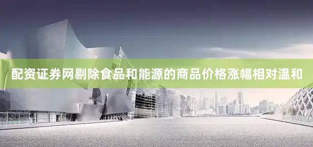 配资证券网剔除食品和能源的商品价格涨幅相对温和