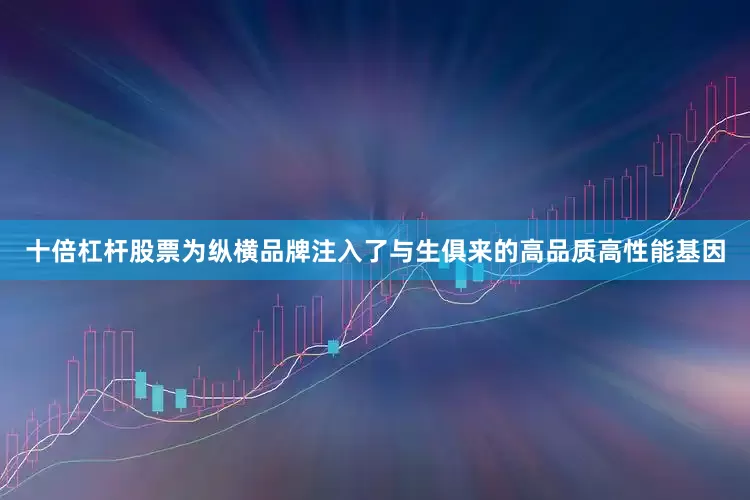 十倍杠杆股票为纵横品牌注入了与生俱来的高品质高性能基因