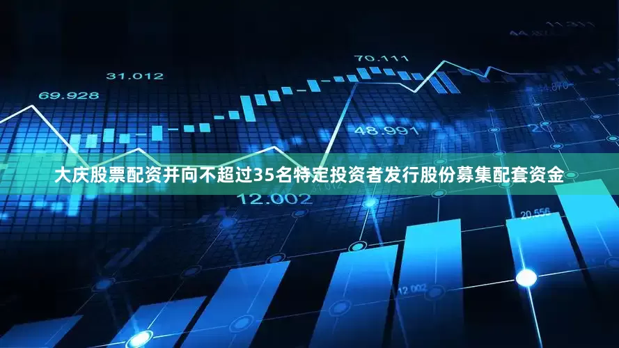 大庆股票配资并向不超过35名特定投资者发行股份募集配套资金
