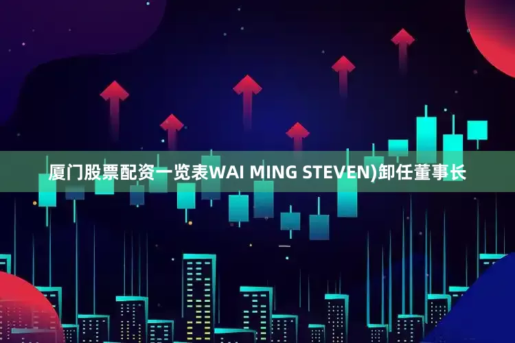 厦门股票配资一览表WAI MING STEVEN)卸任董事长