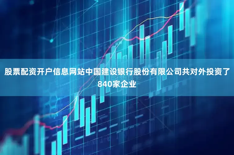 股票配资开户信息网站中国建设银行股份有限公司共对外投资了840家企业