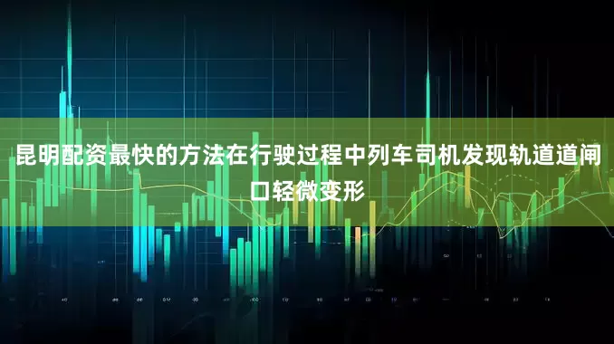 昆明配资最快的方法在行驶过程中列车司机发现轨道道闸口轻微变形