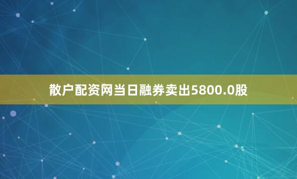散户配资网当日融券卖出5800.0股