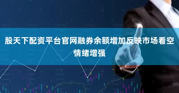 股天下配资平台官网融券余额增加反映市场看空情绪增强