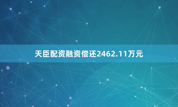天臣配资融资偿还2462.11万元